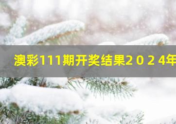 澳彩111期开奖结果2 0 2 4年